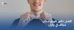 افضل دكتور تقويم اسنان شفاف في جازان  – ابتسامة طبيعية وجميلة!